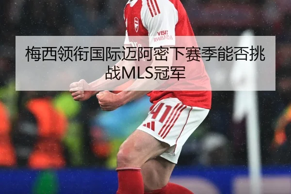 梅西领衔国际迈阿密下赛季能否挑战MLS冠军
