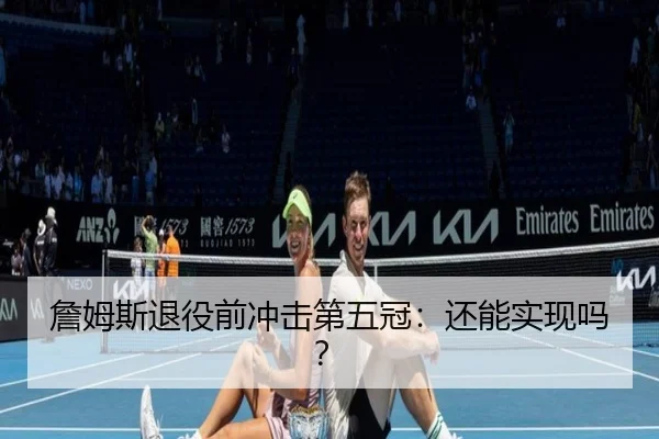 詹姆斯退役前冲击第五冠:还能实现吗?