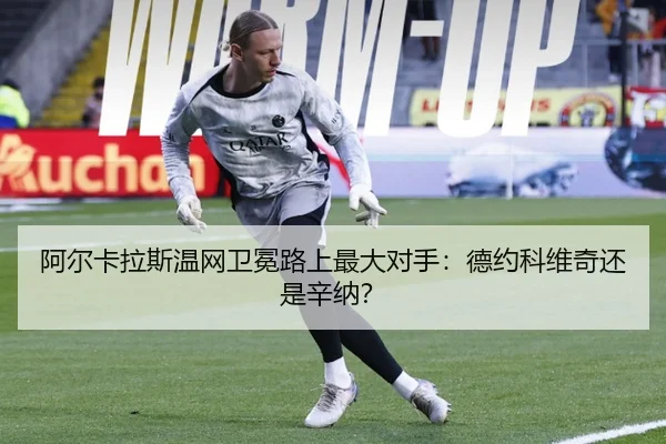 阿尔卡拉斯温网卫冕路上最大对手:德约科维奇还是辛纳?